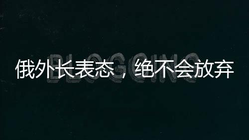 俄外長表態(tài)，絕不會放棄領土