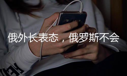 俄外長(zhǎng)表態(tài)，俄羅斯不會(huì)違背對(duì)中國(guó)的承諾