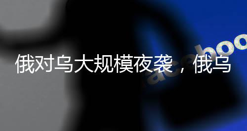 俄對(duì)烏大規(guī)模夜襲，俄烏沖突再次升級(jí)的重大行動(dòng)分析
