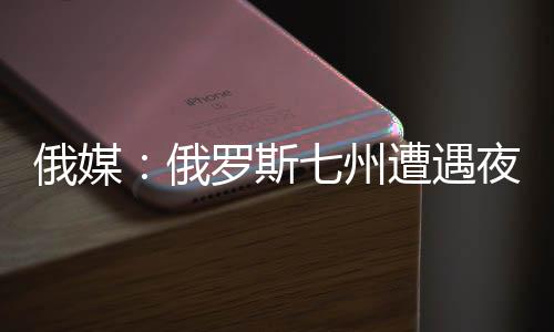 俄媒：俄羅斯七州遭遇夜襲 擊落49架無人機(jī)