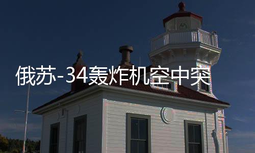 俄蘇-34轟炸機(jī)空中突擊畫面曝光，轟炸烏境內(nèi)目標(biāo)陣地實(shí)錄