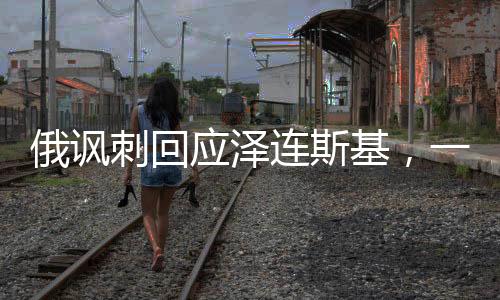 俄諷刺回應澤連斯基，一場語言藝術與文化沖突的博弈