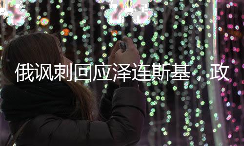 俄諷刺回應(yīng)澤連斯基，政治風(fēng)云中的幽默與較量