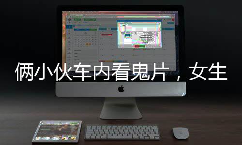 倆小伙車內(nèi)看鬼片，女生意外受驚，一段驚險(xiǎn)的深夜車旅經(jīng)歷