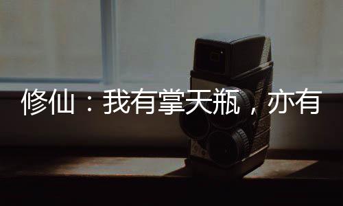 修仙：我有掌天瓶，亦有星海瓶