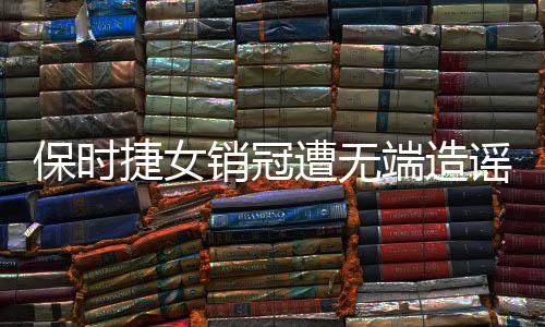 保時捷女銷冠遭無端造謠，事件背后揭示網(wǎng)絡素養(yǎng)亟待提升
