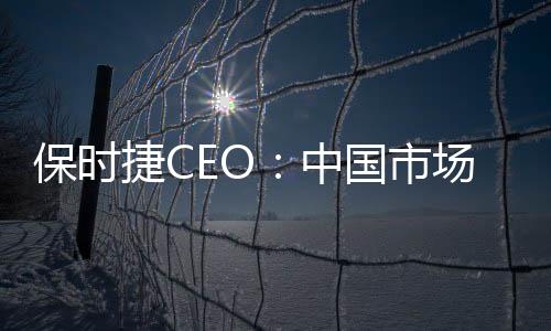 保時(shí)捷CEO：中國(guó)市場(chǎng)挑戰(zhàn)導(dǎo)致銷量下降，銷量并非終極目標(biāo)，堅(jiān)持價(jià)值優(yōu)先