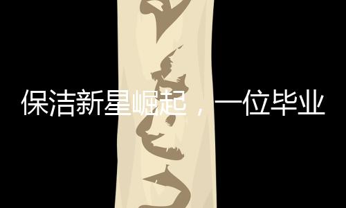 保潔新星崛起，一位畢業(yè)后從事保潔工作的零零后女生的奮斗歷程