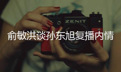 俞敏洪談孫東旭復(fù)播內(nèi)情揭秘，新東方直播電商的新篇章