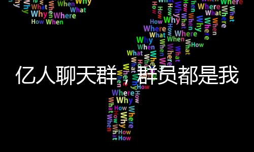億人聊天群，群?jiǎn)T都是我自己