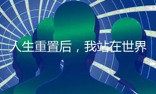 人生重置后，我站在世界之巔