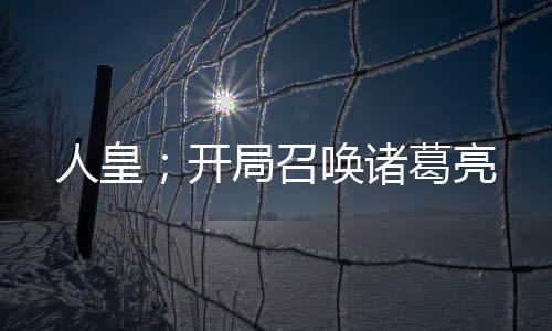 人皇；開局召喚諸葛亮