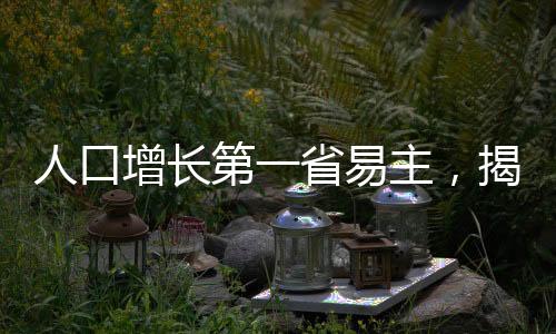 人口增長(zhǎng)第一省易主，揭示新時(shí)代的人口遷徙趨勢(shì)與挑戰(zhàn)