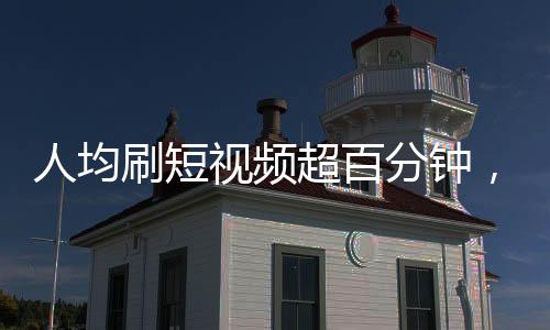 人均刷短視頻超百分鐘，現(xiàn)代社會(huì)的碎片化時(shí)間如何被重塑利用？
