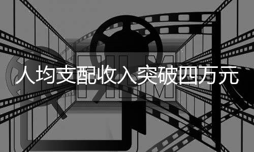 人均支配收入突破四萬(wàn)元，揭示新時(shí)代經(jīng)濟(jì)繁榮新篇章