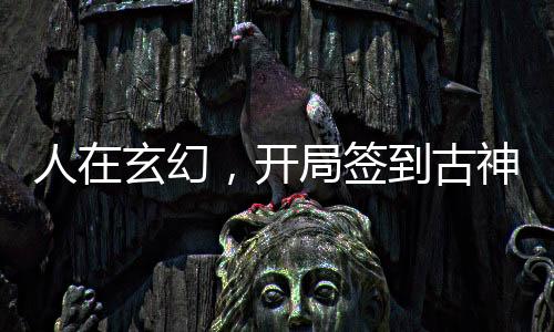 人在玄幻，開局簽到古神霸體