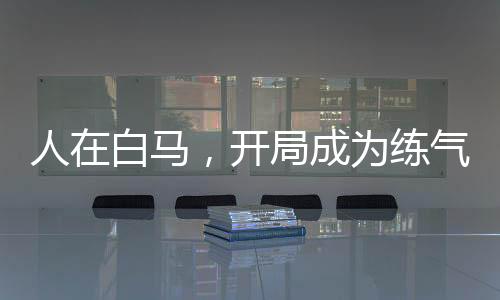 人在白馬，開局成為練氣士