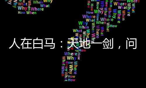 人在白馬：天地一劍，問劍李長生