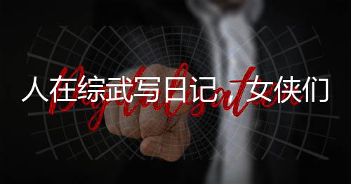 人在綜武寫(xiě)日記，女俠們淪陷了