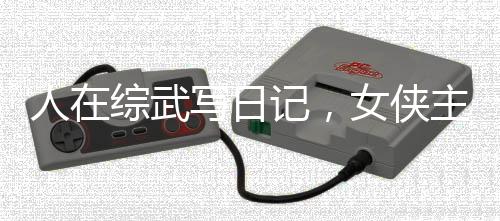 人在綜武寫日記，女俠主動(dòng)犯病