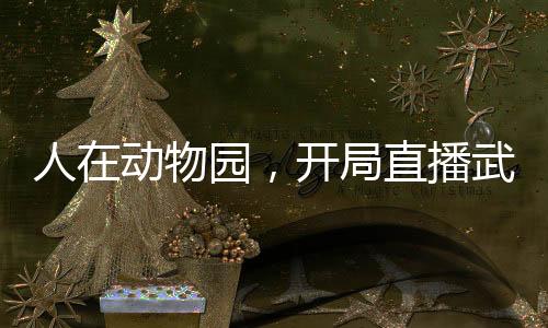 人在動(dòng)物園，開局直播武松打虎