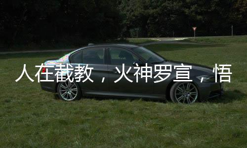 人在截教，火神羅宣，悟性逆天