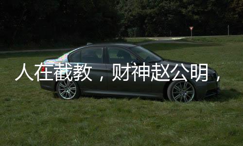 人在截教，財神趙公明，人間清醒