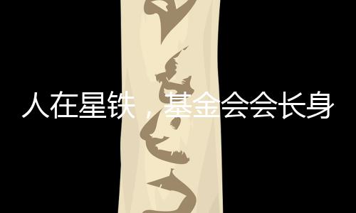 人在星鐵，基金會會長身份被曝光