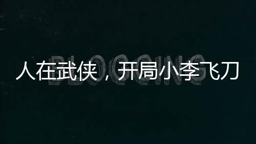 人在武俠，開局小李飛刀大成