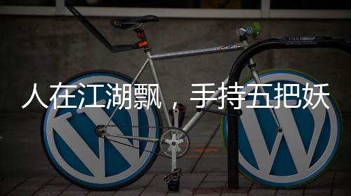 人在江湖飄，手持五把妖刀
