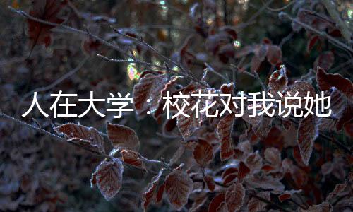 人在大學(xué)：?；▽?duì)我說她懷孕了