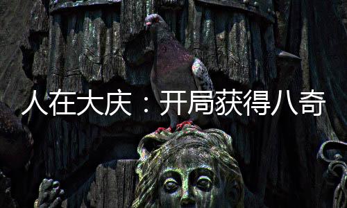 人在大慶：開局獲得八奇技！