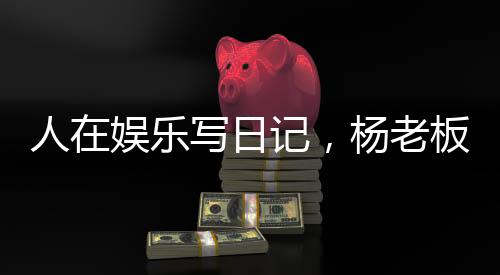 人在娛樂(lè)寫(xiě)日記，楊老板成頂流？