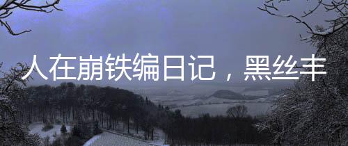 人在崩鐵編日記，黑絲豐饒請自重