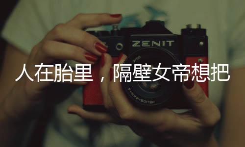 人在胎里，隔壁女帝想把我擠出去