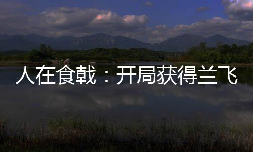 人在食戟：開局獲得蘭飛鴻傳承！