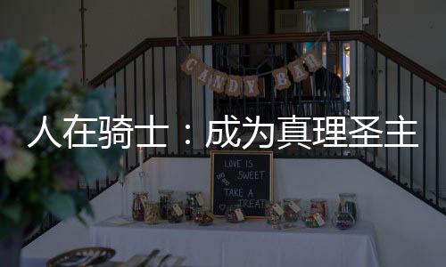 人在騎士：成為真理圣主？？！
