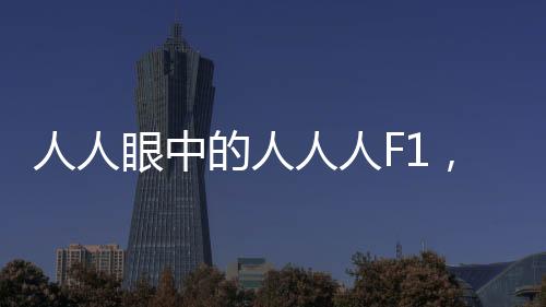 人人眼中的人人人F1，現(xiàn)代生活的一種全新體驗(yàn)