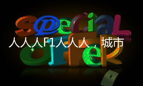 人人人F1人人人，城市新生活的新紀(jì)元啟示
