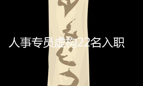 人事專員虛構(gòu)22名入職員工騙走千萬，涉嫌欺詐引發(fā)社會(huì)關(guān)注