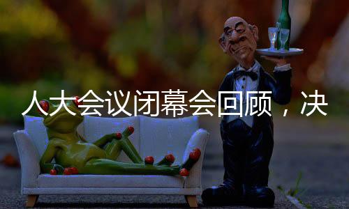 人大會(huì)議閉幕會(huì)回顧，決策引領(lǐng)未來(lái)，共筑發(fā)展夢(mèng)想