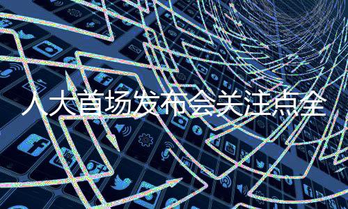 人大首場發(fā)布會關(guān)注點全面解析，熱點問題的深度探討