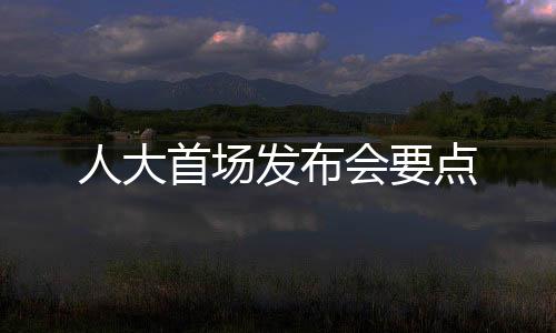 人大首場(chǎng)發(fā)布會(huì)要點(diǎn)