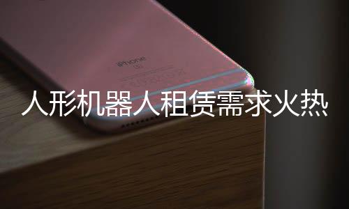 人形機(jī)器人租賃需求火熱，訂單已排到國慶之后