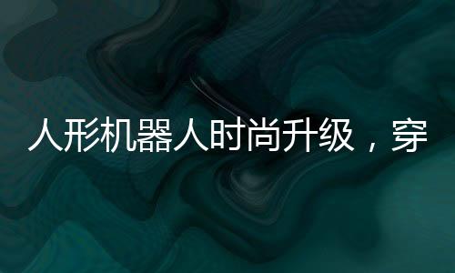 人形機器人時尚升級，穿牛仔褲背書包的日常新篇章