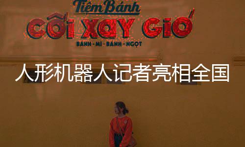 人形機器人記者亮相全國兩會，科技引領新聞報導新時代