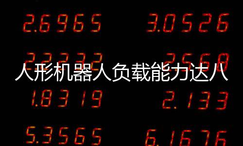 人形機器人負載能力達八十斤，技術(shù)與挑戰(zhàn)的雙重探索