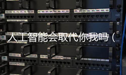 人工智能會(huì)取代你我嗎（熱評(píng)）