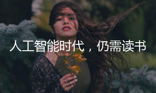 人工智能時(shí)代，仍需讀書(shū)的理由與價(jià)值，揭示百萬(wàn)人點(diǎn)贊的真諦