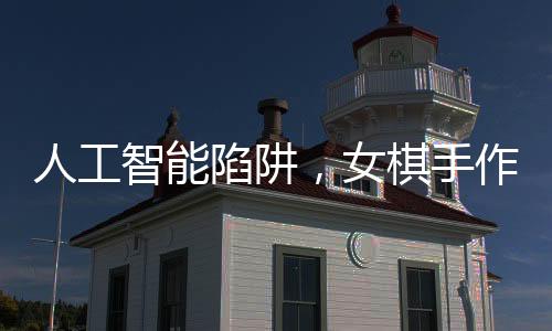 人工智能陷阱，女棋手作弊事件揭秘